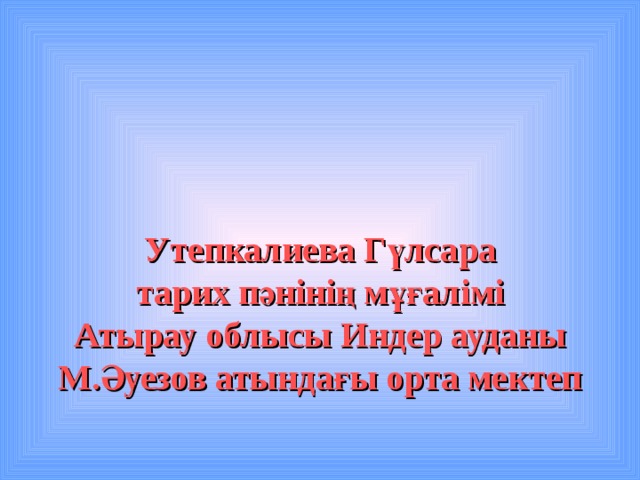 Утепкалиева Г ү лсара  тарих пәнінің мұғалімі  Атырау облысы Индер ауданы  М.Әуезов атындағы орта мектеп 