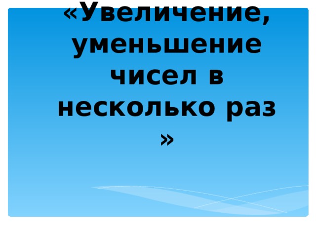 Тема: «Увеличение, уменьшение чисел в несколько раз »   