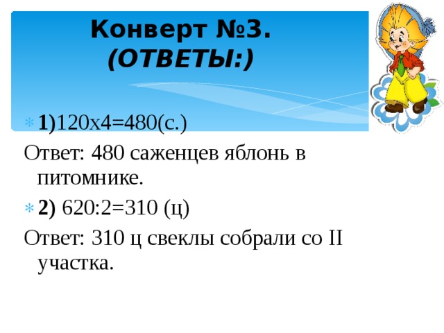 Конверт №3.  (ОТВЕТЫ:)  1) 120х4=480(с.) Ответ: 480 саженцев яблонь в питомнике. 2) 620:2=310 (ц) Ответ: 310 ц свеклы собрали со II участка. 