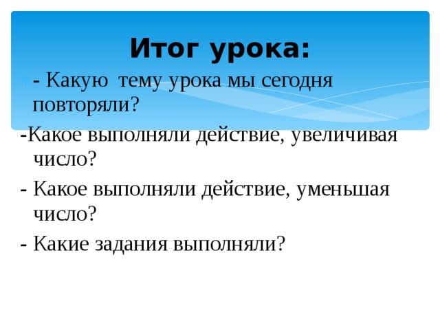 Итог урока: - Какую тему урока мы сегодня повторяли? -Какое выполняли действие, увеличивая число? - Какое выполняли действие, уменьшая число? - Какие задания выполняли? 