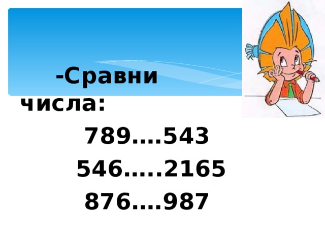  -Сравни числа:  789….543  546…..2165  876….987  