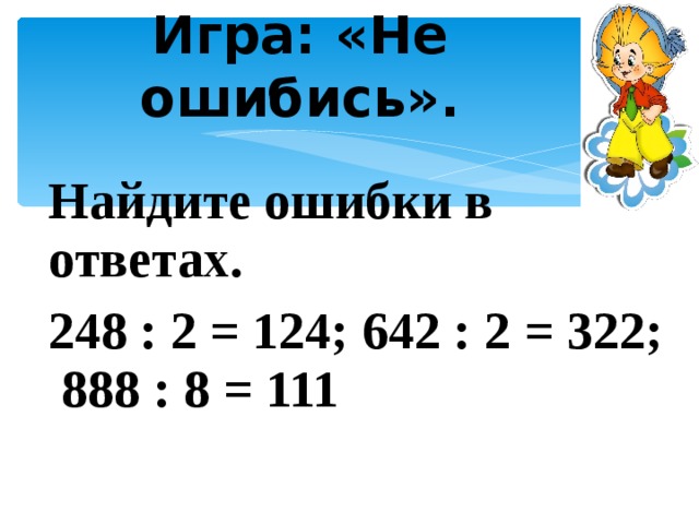 Игра: «Не ошибись».   Найдите ошибки в ответах. 248 : 2 = 124; 642 : 2 = 322; 888 : 8 = 111  