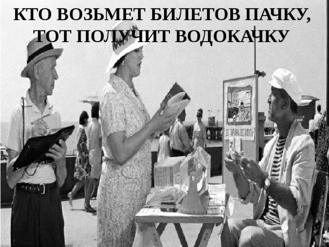 Кто возьмет билетов пачку тот получит водокачку картинка