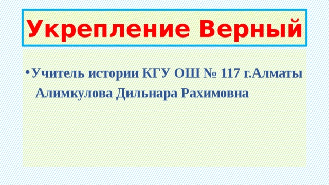 Укрепление Верный Учитель истории КГУ ОШ № 117 г.Алматы  Алимкулова Дильнара Рахимовна 