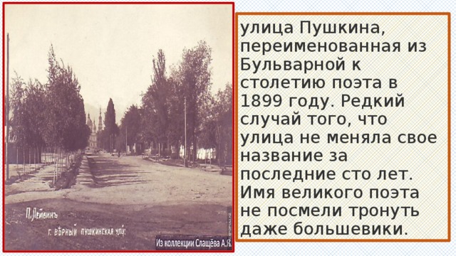улица Пушкина, переименованная из Бульварной к столетию поэта в 1899 году. Редкий случай того, что улица не меняла свое название за последние сто лет. Имя великого поэта не посмели тронуть даже большевики. 