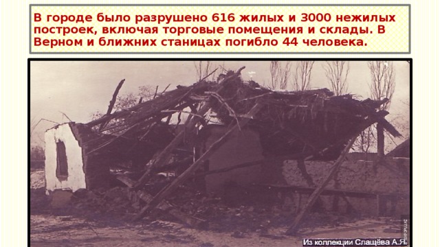 В городе было разрушено 616 жилых и 3000 нежилых построек, включая торговые помещения и склады. В Верном и ближних станицах погибло 44 человека. 