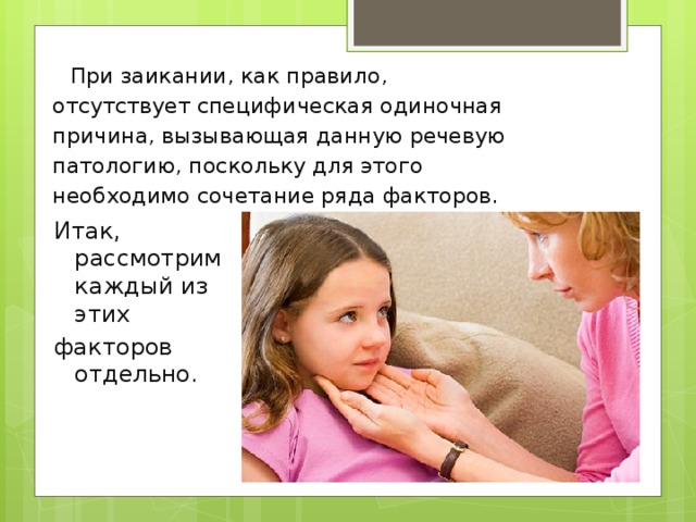  При заикании, как правило, отсутствует специфическая одиночная причина, вызывающая данную речевую патологию, поскольку для этого необходимо сочетание ряда факторов. Итак, рассмотрим каждый из этих факторов отдельно. 