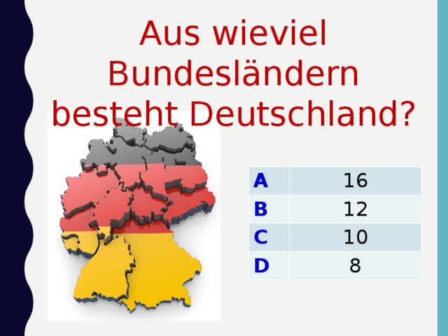 Aus wieviel Bundesländern besteht Deutschland? A B 16 C 12 10 D 8 