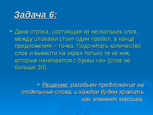 Задача 6 : Дана строка, состоящая из нескольких слов, между словами стоит один пробел, в конце предложения – точка. Подсчитать количество слов и вывести на экран только те из них, которые начинаются с буквы «а» (слов не больше 30). Решение:  разобьем предложение на отдельные слова, и каждое будем хранить как элемент массива. 