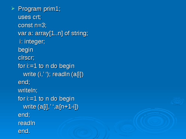 Program prim1;  uses crt;  const n=3;  var a: array[1..n] of string;    i: integer;  begin   clrscr;   for i:=1 to n do begin    write (i,’ ‘); readln (a[i])   end;   writeln;   for i:=1 to n do begin    write (a[i],’ ‘,a[n+1-i])   end;   readln  end. 