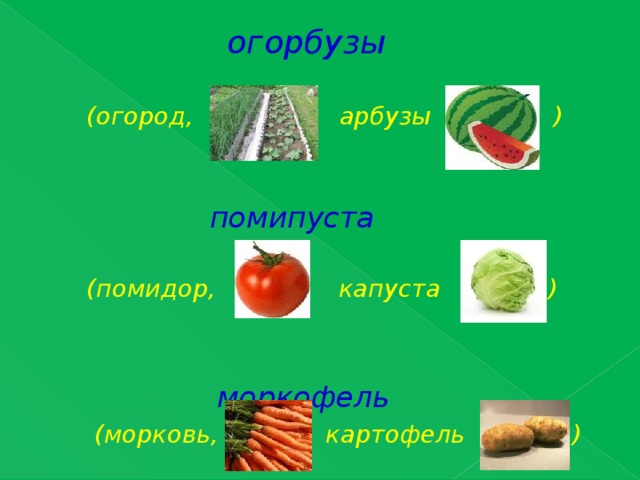   огорбузы   (огород, арбузы )   помипуста   (помидор, капуста )     моркофель  (морковь, картофель ) 