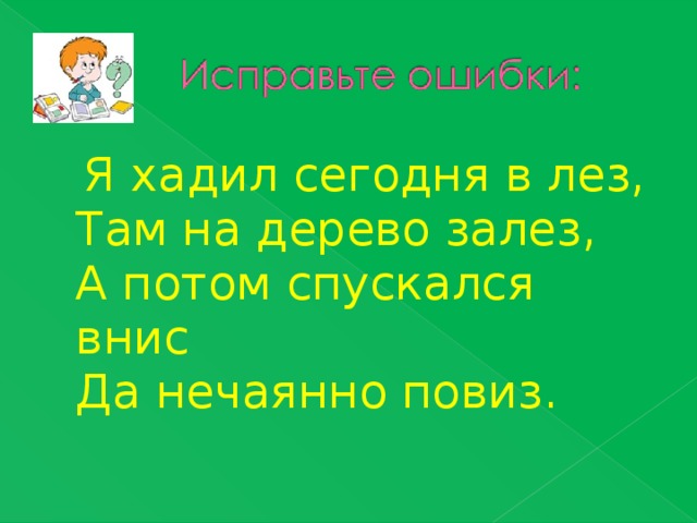  Я хадил сегодня в лез,  Там на дерево залез,  А потом спускался внис  Да нечаянно повиз.   