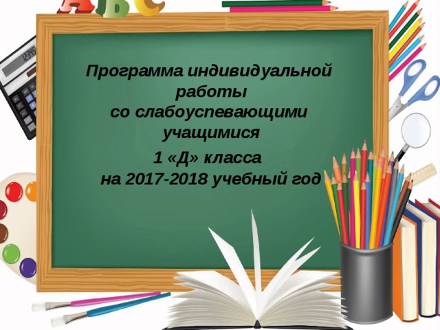 Программа индивидуальной работы со слабоуспевающими учащимися 1 «Д» класса  на 2017-2018 учебный год 