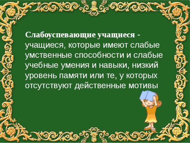 Слабоуспевающие учащиеся - учащиеся, которые имеют слабые умственные способности и слабые учебные умения и навыки, низкий уровень памяти или те, у которых отсутствуют действенные мотивы 