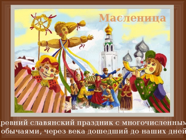 Масленица    Древний славянский праздник с многочисленными обычаями, через века дошедший до наших дней. 