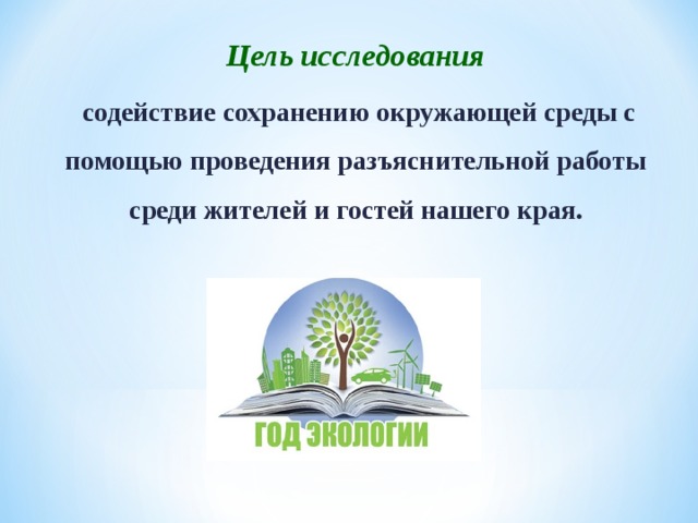 Цель исследования содействие сохранению окружающей среды с помощью проведения разъяснительной работы среди жителей и гостей нашего края.