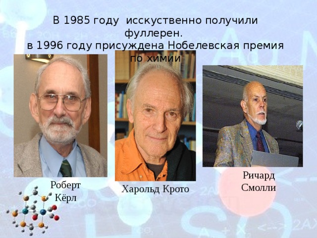 В 1985 году исскуственно получили фуллерен. в 1996 году присуждена Нобелевская премия по химии Ричард Смолли Роберт Кёрл Харольд Крото