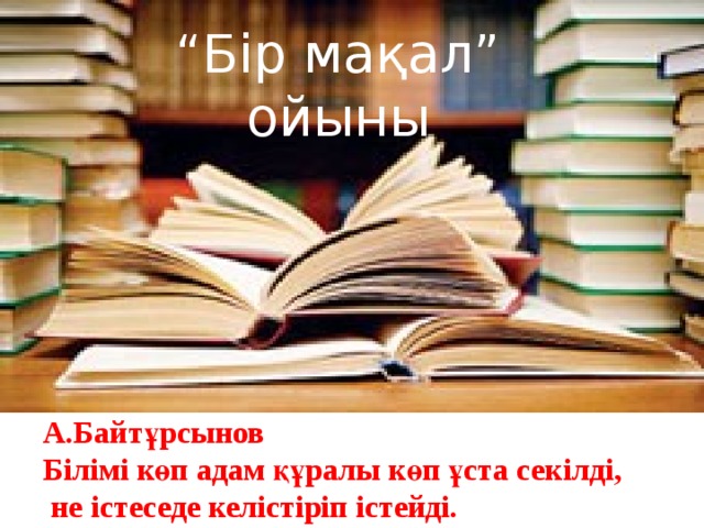 “ Бір мақал” ойыны А.Байтұрсынов Білімі көп адам құралы көп ұста секілді,  не істеседе келістіріп істейді. 