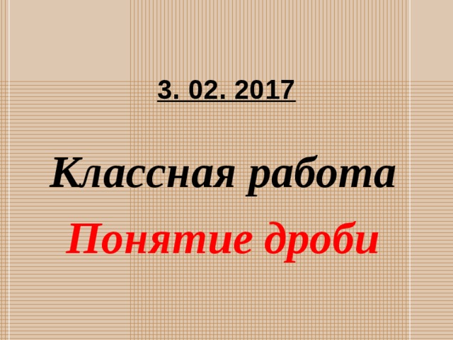 3. 02. 2017 Классная работа Понятие дроби