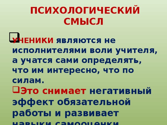  ПСИХОЛОГИЧЕСКИЙ СМЫСЛ УЧЕНИКИ  являются не исполнителями воли учителя, а учатся сами определять, что им интересно, что по силам. Это снимает негативный эффект обязательной работы и развивает навыки самооценки 