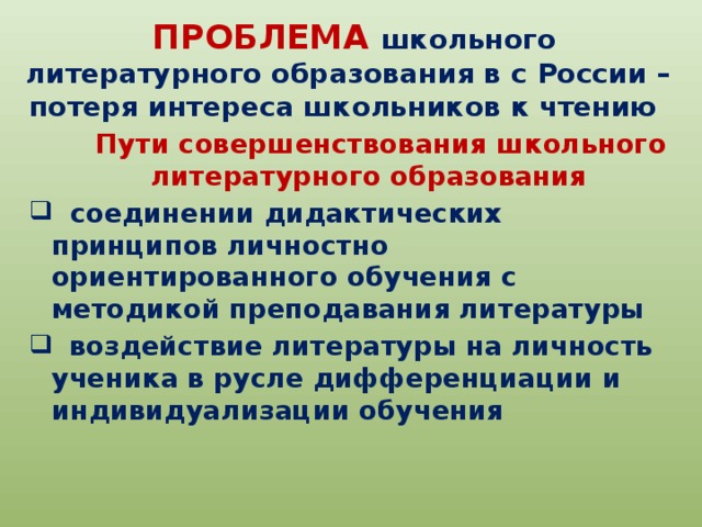  ПРОБЛЕМА  школьного литературного образования в с России – потеря интереса школьников к чтению  Пути совершенствования школьного литературного образования  соединении дидактических принципов личностно ориентированного обучения с методикой преподавания литературы   воздействие литературы на личность ученика в русле дифференциации и индивидуализации обучения 