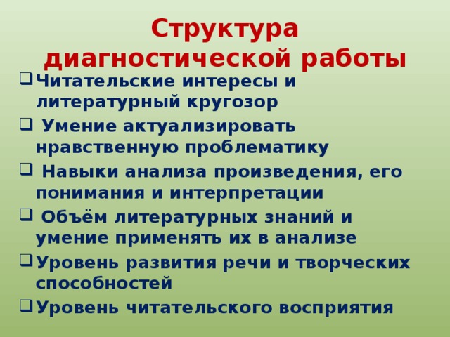 Структура диагностической работы Читательские интересы и литературный кругозор  Умение актуализировать нравственную проблематику  Навыки анализа произведения, его понимания и интерпретации  Объём литературных знаний и умение применять их в анализе Уровень развития речи и творческих способностей Уровень читательского восприятия    