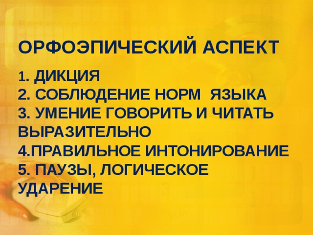 ОРФОЭПИЧЕСКИЙ АСПЕКТ 1 . ДИКЦИЯ  2. СОБЛЮДЕНИЕ НОРМ ЯЗЫКА  3. УМЕНИЕ ГОВОРИТЬ И ЧИТАТЬ ВЫРАЗИТЕЛЬНО  4.ПРАВИЛЬНОЕ ИНТОНИРОВАНИЕ  5. ПАУЗЫ, ЛОГИЧЕСКОЕ УДАРЕНИЕ     