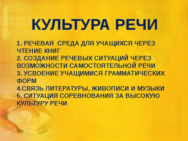 КУЛЬТУРА РЕЧИ 1. РЕЧЕВАЯ СРЕДА ДЛЯ УЧАЩИХСЯ ЧЕРЕЗ ЧТЕНИЕ КНИГ  2. СОЗДАНИЕ РЕЧЕВЫХ СИТУАЦИЙ ЧЕРЕЗ ВОЗМОЖНОСТИ САМОСТОЯТЕЛЬНОЙ РЕЧИ  3. УСВОЕНИЕ УЧАЩИМИСЯ ГРАММАТИЧЕСКИХ ФОРМ  4.СВЯЗЬ ЛИТЕРАТУРЫ, ЖИВОПИСИ И МУЗЫКИ  5. СИТУАЦИЯ СОРЕВНОВАНИЯ ЗА ВЫСОКУЮ КУЛЬТУРУ РЕЧИ   