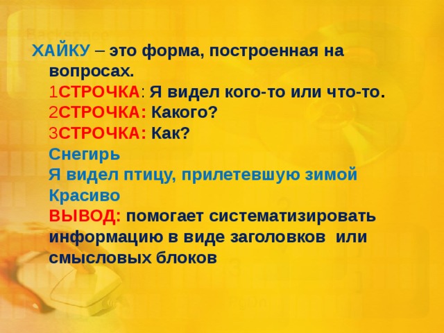 ХАЙКУ – это форма, построенная на вопросах.  1 СТРОЧКА : Я видел кого-то или что-то .  2 СТРОЧКА: Какого?  3 СТРОЧКА: Как?  Снегирь  Я видел птицу, прилетевшую зимой  Красиво  ВЫВОД: помогает систематизировать информацию в виде заголовков или смысловых блоков   