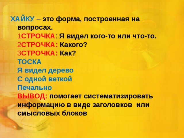 ХАЙКУ – это форма, построенная на вопросах.  1 СТРОЧКА : Я видел кого-то или что-то.  2 СТРОЧКА: Какого?  3 СТРОЧКА: Как?  ТОСКА  Я видел дерево  С одной веткой  Печально  ВЫВОД: помогает систематизировать информацию в виде заголовков или смысловых блоков   