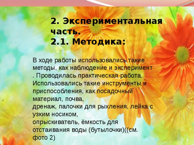 2. Экспериментальная часть.  2.1. Методика:  встретить .   В ходе работы использовались такие методы, как наблюдение и эксперимент . Проводилась практическая работа. Использовались такие инструменты и приспособления, как посадочный материал, почва, дренаж, палочки для рыхления, лейка с узким носиком, опрыскиватель, ёмкость для отстаивания воды (бутылочки)((см. фото 2) . 
