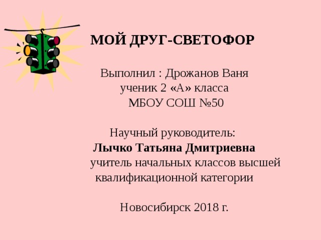 МОЙ ДРУГ-СВЕТОФОР  Выполнил : Дрожанов Ваня ученик 2 «А» класса  МБОУ СОШ №50 Научный руководитель:  Лычко Татьяна Дмитриевна  учитель начальных классов высшей квалификационной категории Новосибирск 2018 г. 