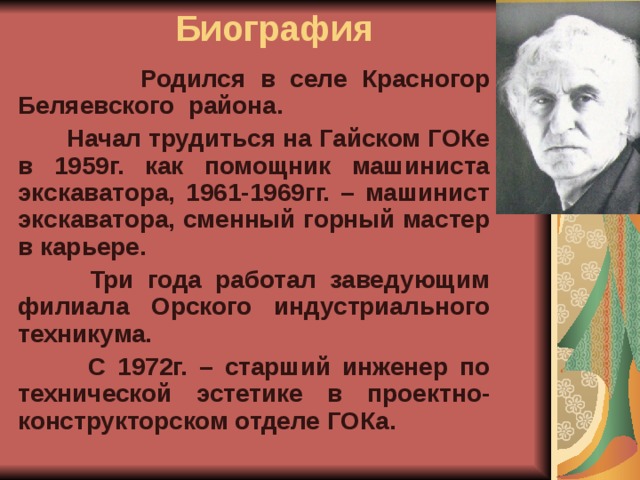 Биография  Родился в селе Красногор Беляевского района.  Начал трудиться на Гайском ГОКе в 1959г. как помощник машиниста экскаватора, 1961-1969гг. – машинист экскаватора, сменный горный мастер в карьере.  Три года работал заведующим филиала Орского индустриального техникума.  С 1972г. – старший инженер по технической эстетике в проектно-конструкторском отделе ГОКа. 