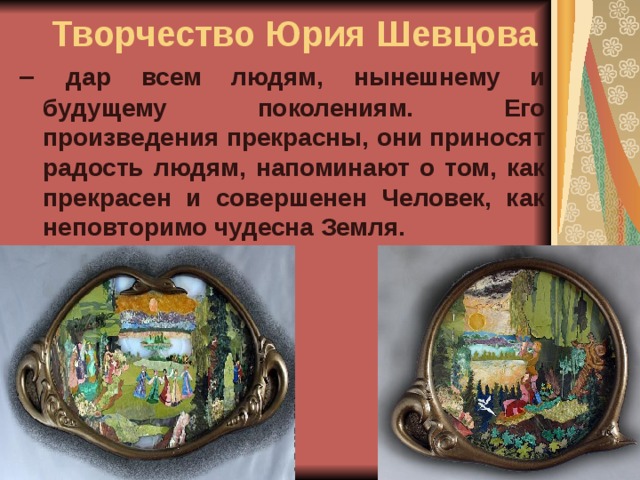 Творчество Юрия Шевцова – дар всем людям, нынешнему и будущему поколениям. Его произведения прекрасны, они приносят радость людям, напоминают о том, как прекрасен и совершенен Человек, как неповторимо чудесна Земля.  