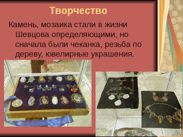 Творчество Камень, мозаика стали в жизни Шевцова определяющими, но сначала были чеканка, резьба по дереву, ювелирные украшения. 
