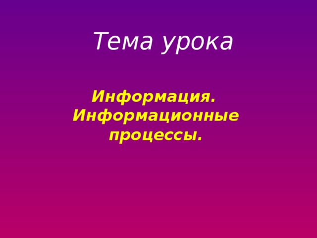 Тема урока Информация.   Информационные процессы. 