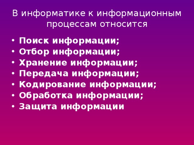 В информатике к информационным процессам относится Поиск информации; Отбор информации; Хранение информации; Передача информации; Кодирование информации; Обработка информации; Защита информации 