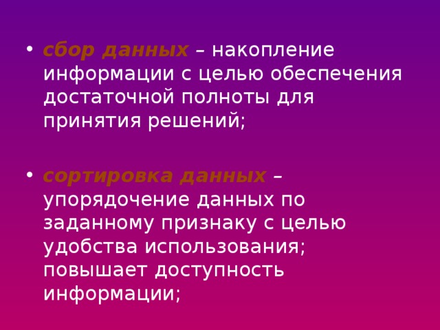  сбор данных – накопление информации с целью обеспечения достаточной полноты для принятия решений; сортировка данных – упорядочение данных по заданному признаку с целью удобства использования; повышает доступность информации; 