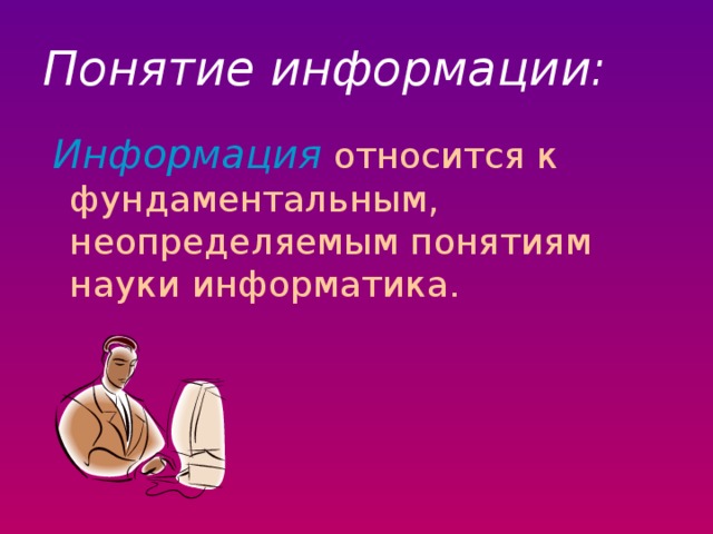 Понятие информации:  Информация  относится к фундаментальным, неопределяемым понятиям науки информатика.  