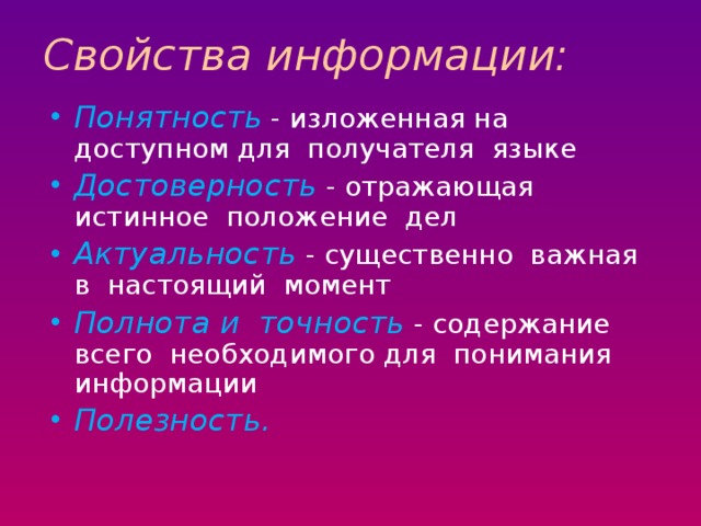 Свойства информации: Понятность  - изложенная на доступном для получателя языке Достоверность - отражающая истинное положение дел Актуальность - существенно важная в настоящий момент Полнота и точность  - содержание всего необходимого для понимания информации Полезность.  