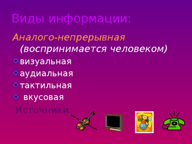 Виды информации: Аналого-непрерывная (воспринимается человеком) визуальная аудиальная тактильная вкусовая  Источники:  