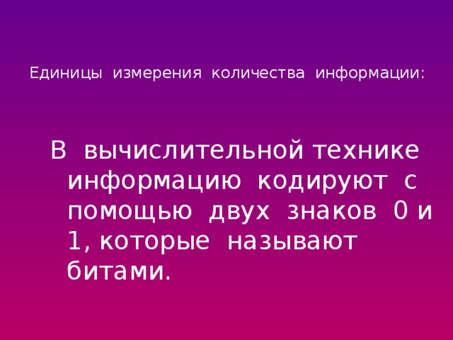 Единицы измерения количества информации:   В вычислительной технике информацию кодируют с помощью двух знаков 0 и 1, которые называют битами.  