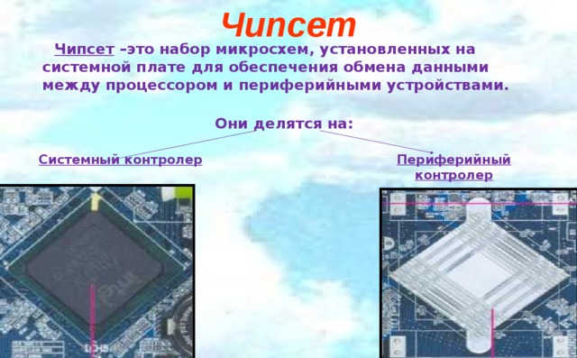 Чипсет  Чипсет –это набор микросхем, установленных на системной плате для обеспечения обмена данными между процессором и периферийными устройствами.  Они делятся на: Периферийный контролер Системный контролер 