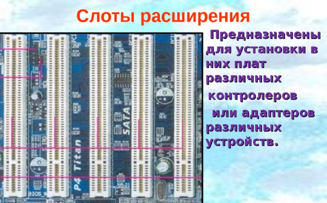 Слоты расширения  Предназначены для установки в них плат различных  контролеров  или адаптеров различных устройств. 