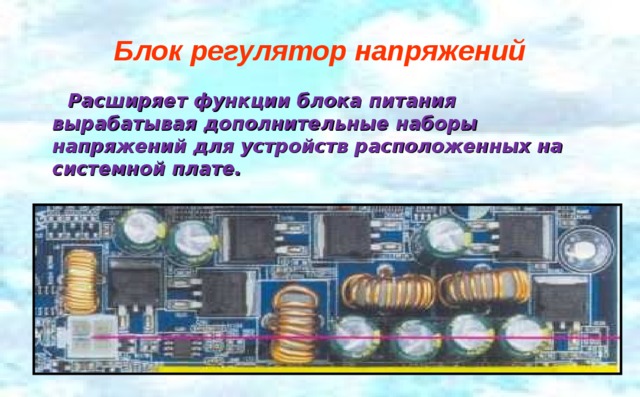 Блок регулятор напряжений  Расширяет функции блока питания вырабатывая дополнительные наборы напряжений для устройств расположенных на системной плате. 