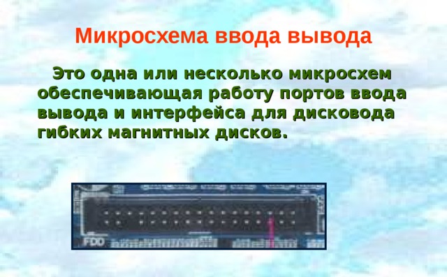 Микросхема ввода вывода  Это одна или несколько микросхем обеспечивающая работу портов ввода вывода и интерфейса для дисковода гибких магнитных дисков.  