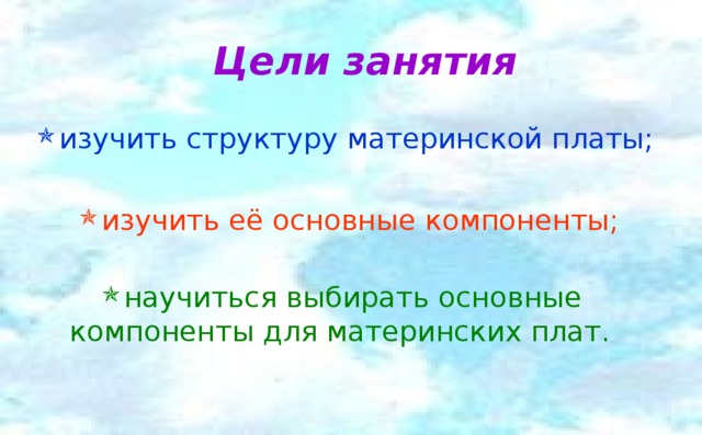 Цели занятия изучить структуру материнской платы; изучить её основные компоненты; научиться выбирать основные компоненты для материнских плат. 