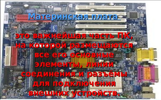 Материнская плата  это важнейшая часть ПК, на которой размещаются все его основные элементы, линии соединения и разъёмы для подключения внешних устройств. 