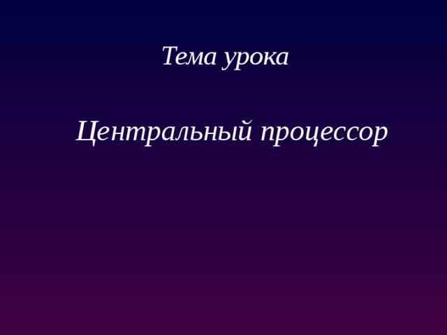 Тема урока Центральный процессор 