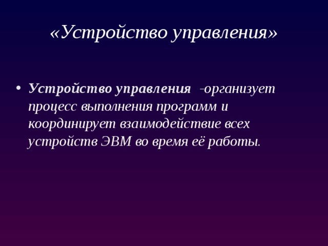«Устройство управления» Устройство управления   -организует процесс выполнения программ и координирует взаимодействие всех устройств ЭВМ во время её работы. 